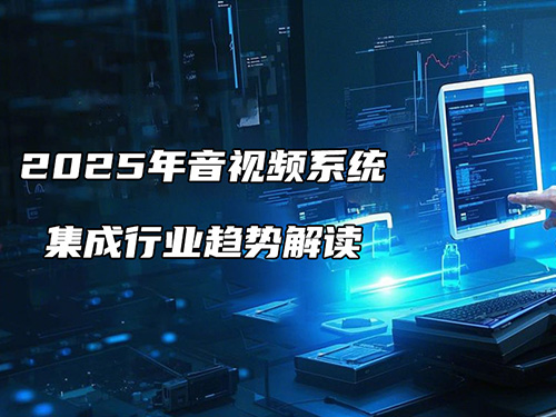 <b>2025年音視頻系統集成行業趨勢解讀：機遇與挑戰并存</b>